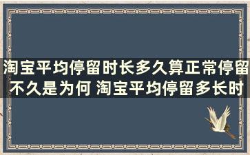 淘宝平均停留时长多久算正常停留不久是为何 淘宝平均停留多长时间算正常